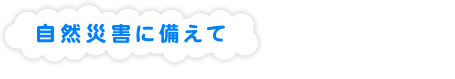 自然災害に備えて